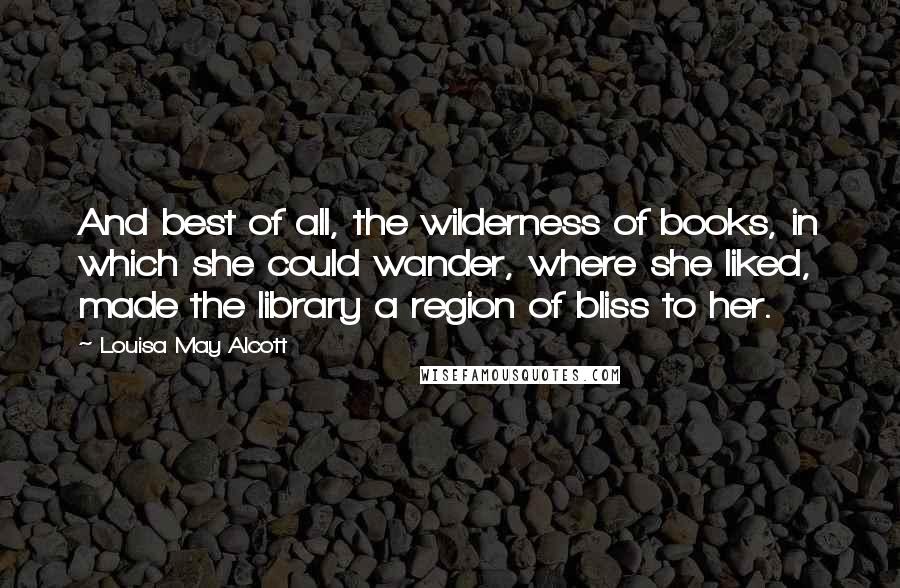 Louisa May Alcott Quotes: And best of all, the wilderness of books, in which she could wander, where she liked, made the library a region of bliss to her.