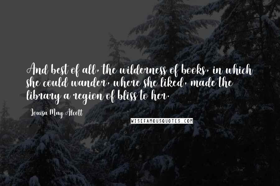 Louisa May Alcott Quotes: And best of all, the wilderness of books, in which she could wander, where she liked, made the library a region of bliss to her.