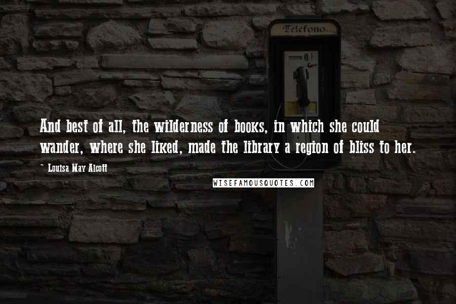 Louisa May Alcott Quotes: And best of all, the wilderness of books, in which she could wander, where she liked, made the library a region of bliss to her.