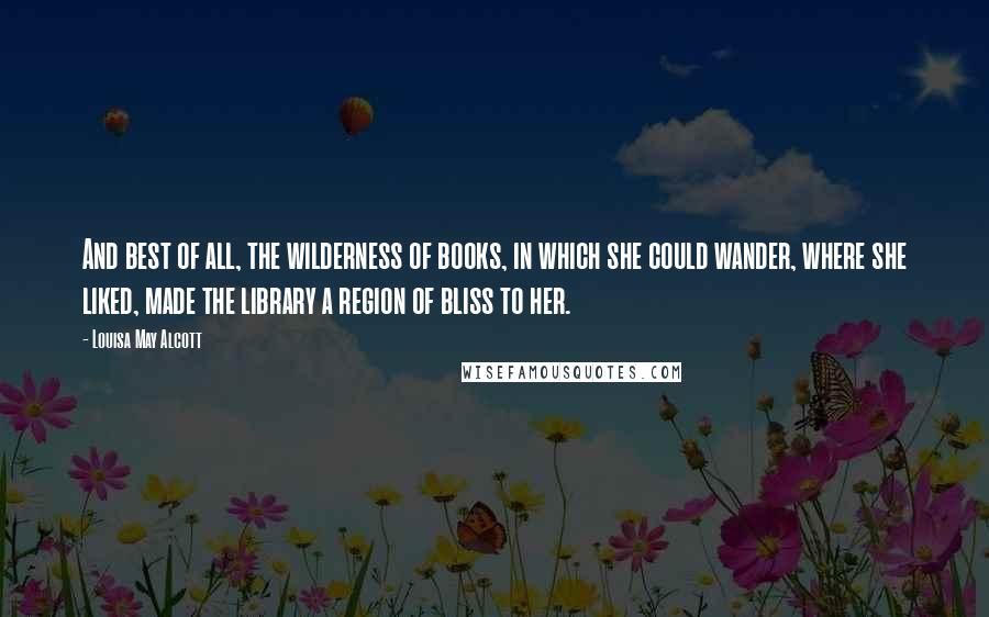 Louisa May Alcott Quotes: And best of all, the wilderness of books, in which she could wander, where she liked, made the library a region of bliss to her.