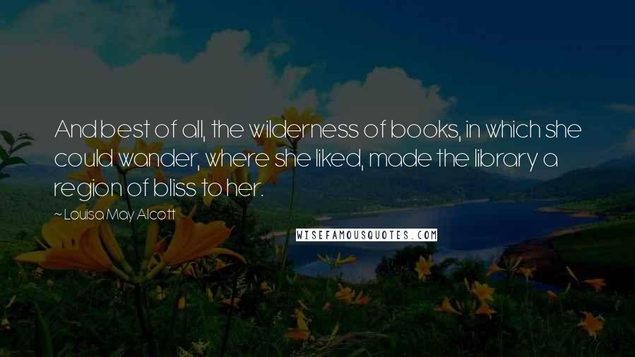 Louisa May Alcott Quotes: And best of all, the wilderness of books, in which she could wander, where she liked, made the library a region of bliss to her.