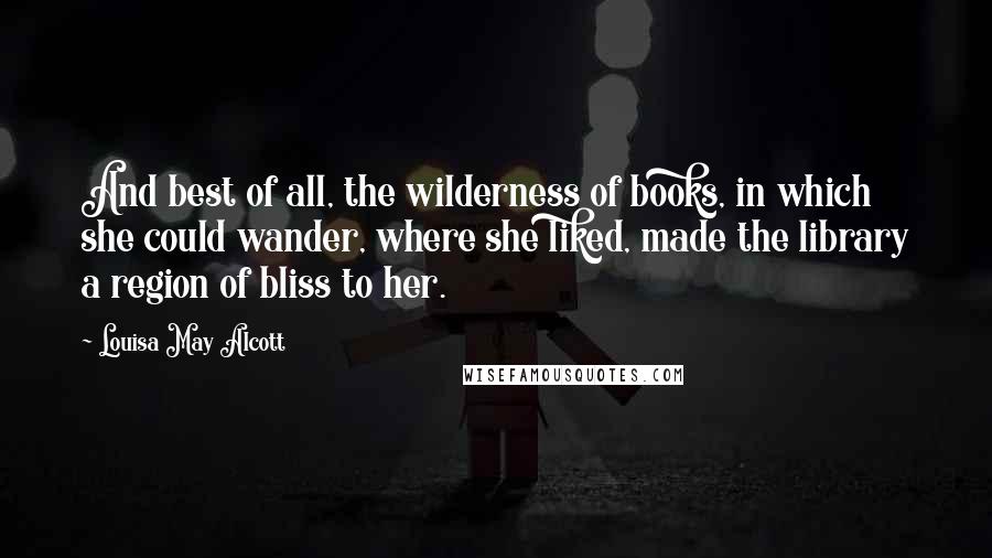 Louisa May Alcott Quotes: And best of all, the wilderness of books, in which she could wander, where she liked, made the library a region of bliss to her.