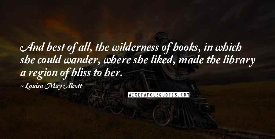 Louisa May Alcott Quotes: And best of all, the wilderness of books, in which she could wander, where she liked, made the library a region of bliss to her.