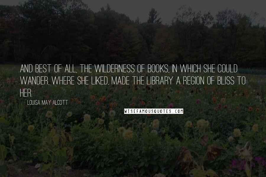 Louisa May Alcott Quotes: And best of all, the wilderness of books, in which she could wander, where she liked, made the library a region of bliss to her.