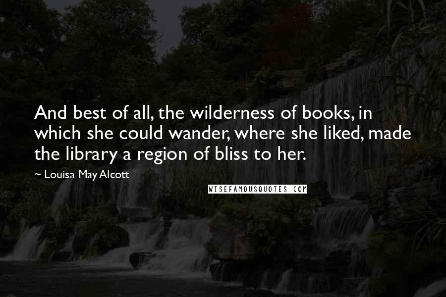 Louisa May Alcott Quotes: And best of all, the wilderness of books, in which she could wander, where she liked, made the library a region of bliss to her.