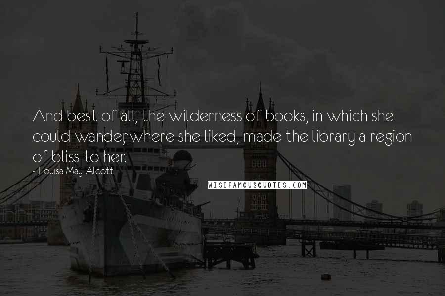 Louisa May Alcott Quotes: And best of all, the wilderness of books, in which she could wander, where she liked, made the library a region of bliss to her.