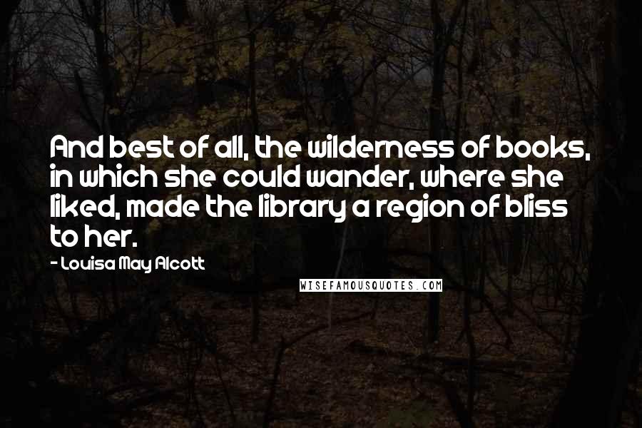Louisa May Alcott Quotes: And best of all, the wilderness of books, in which she could wander, where she liked, made the library a region of bliss to her.
