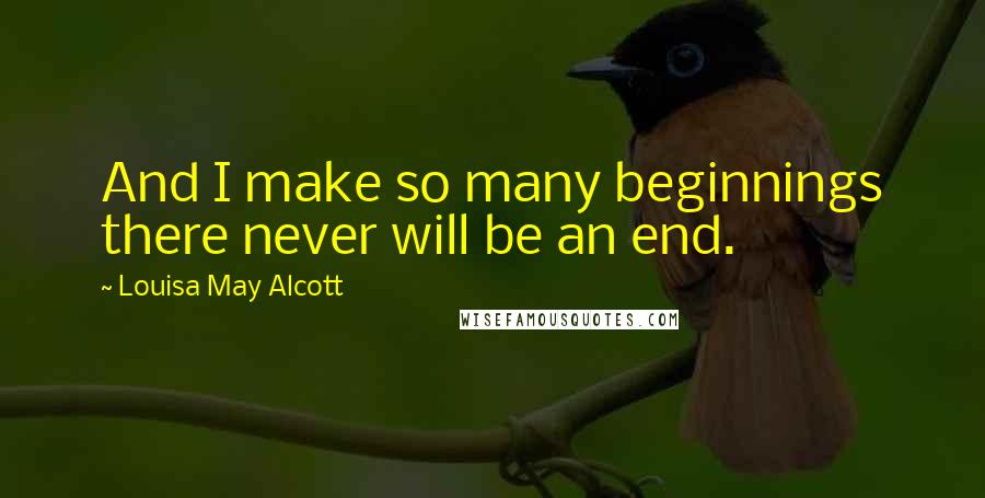 Louisa May Alcott Quotes: And I make so many beginnings there never will be an end.