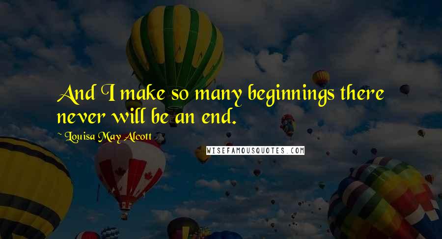Louisa May Alcott Quotes: And I make so many beginnings there never will be an end.