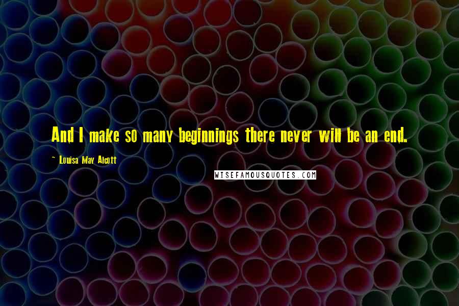 Louisa May Alcott Quotes: And I make so many beginnings there never will be an end.