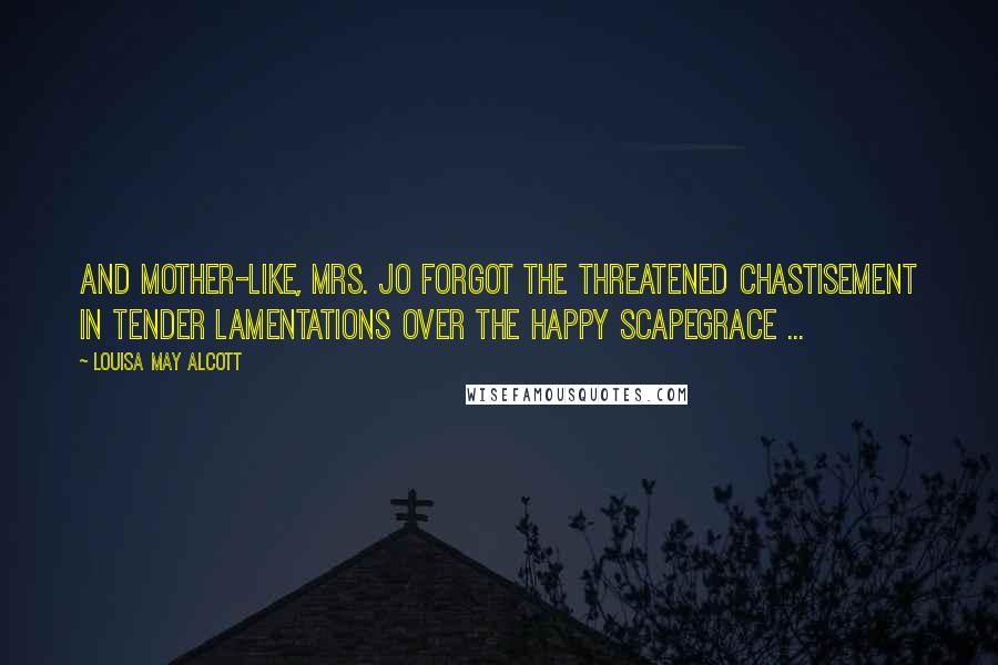 Louisa May Alcott Quotes: And mother-like, Mrs. Jo forgot the threatened chastisement in tender lamentations over the happy scapegrace ...