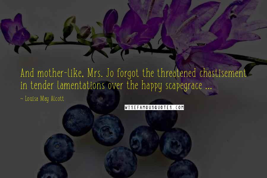 Louisa May Alcott Quotes: And mother-like, Mrs. Jo forgot the threatened chastisement in tender lamentations over the happy scapegrace ...