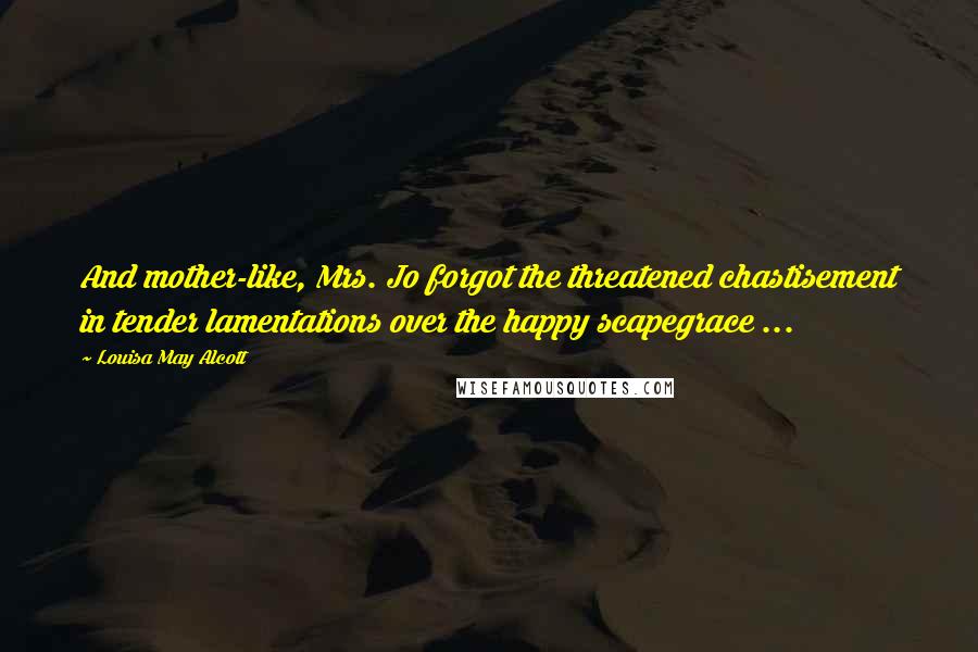 Louisa May Alcott Quotes: And mother-like, Mrs. Jo forgot the threatened chastisement in tender lamentations over the happy scapegrace ...