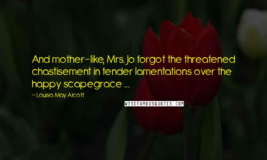 Louisa May Alcott Quotes: And mother-like, Mrs. Jo forgot the threatened chastisement in tender lamentations over the happy scapegrace ...