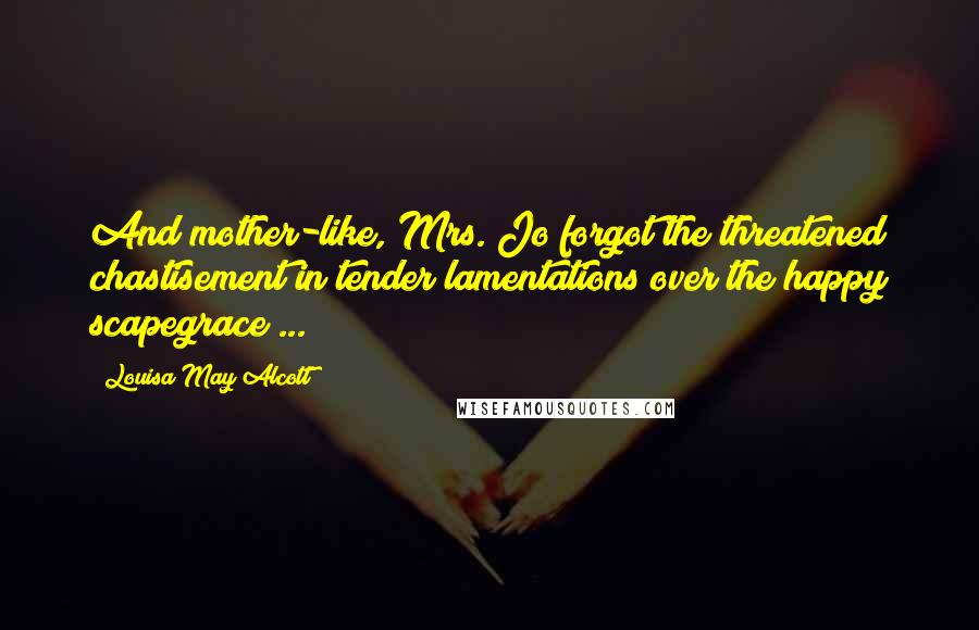 Louisa May Alcott Quotes: And mother-like, Mrs. Jo forgot the threatened chastisement in tender lamentations over the happy scapegrace ...