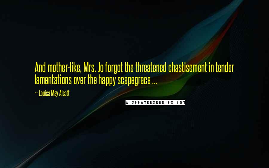 Louisa May Alcott Quotes: And mother-like, Mrs. Jo forgot the threatened chastisement in tender lamentations over the happy scapegrace ...