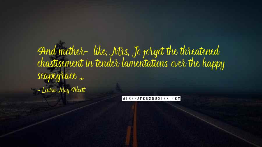 Louisa May Alcott Quotes: And mother-like, Mrs. Jo forgot the threatened chastisement in tender lamentations over the happy scapegrace ...