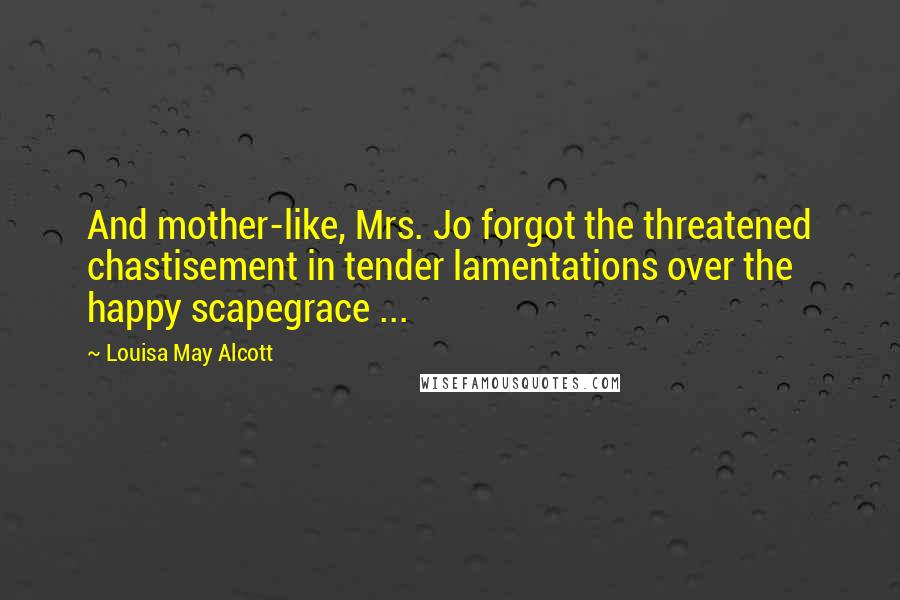 Louisa May Alcott Quotes: And mother-like, Mrs. Jo forgot the threatened chastisement in tender lamentations over the happy scapegrace ...