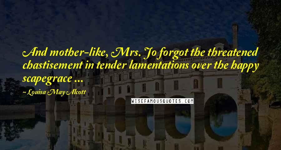 Louisa May Alcott Quotes: And mother-like, Mrs. Jo forgot the threatened chastisement in tender lamentations over the happy scapegrace ...