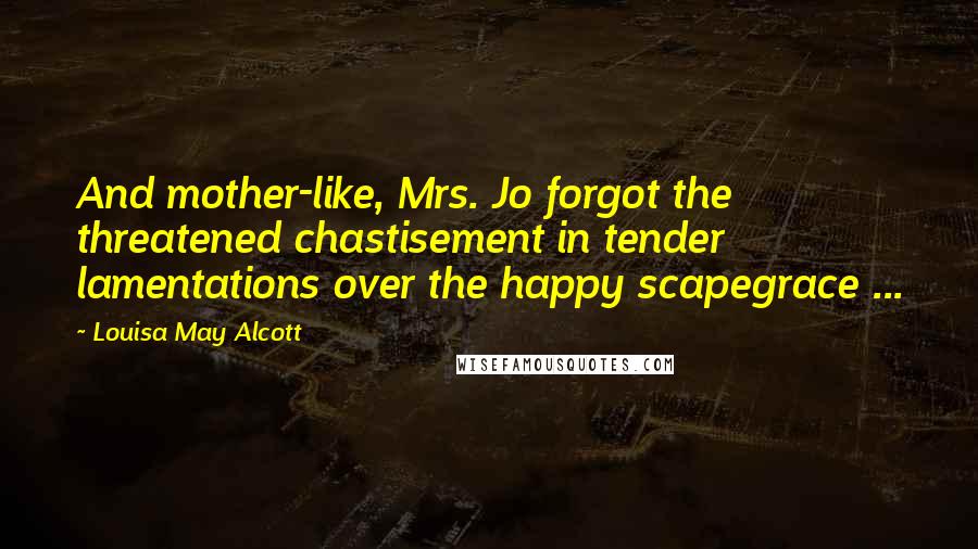 Louisa May Alcott Quotes: And mother-like, Mrs. Jo forgot the threatened chastisement in tender lamentations over the happy scapegrace ...