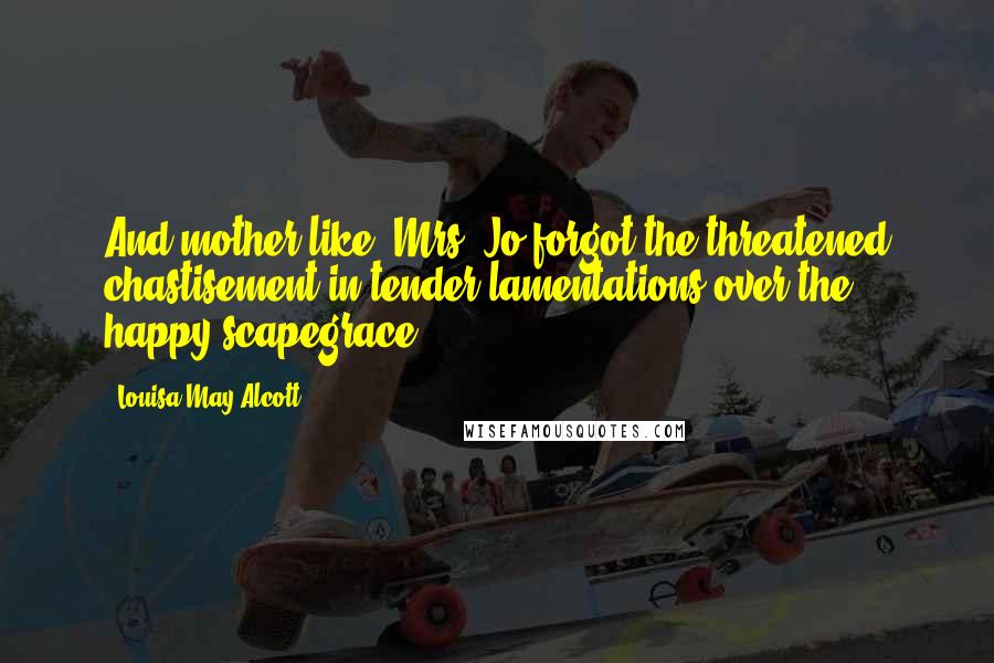 Louisa May Alcott Quotes: And mother-like, Mrs. Jo forgot the threatened chastisement in tender lamentations over the happy scapegrace ...