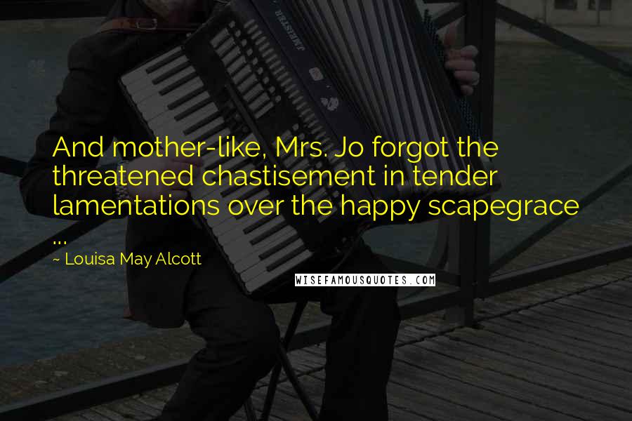 Louisa May Alcott Quotes: And mother-like, Mrs. Jo forgot the threatened chastisement in tender lamentations over the happy scapegrace ...