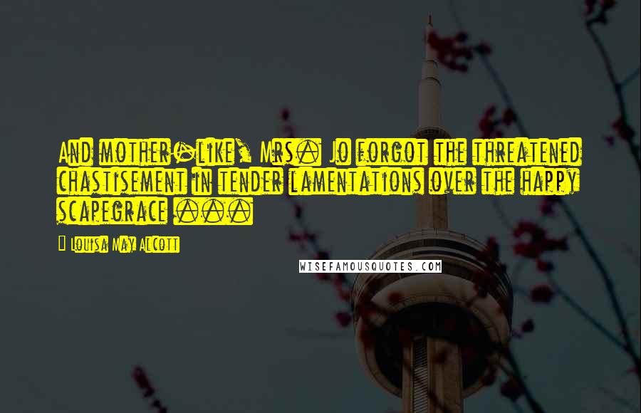 Louisa May Alcott Quotes: And mother-like, Mrs. Jo forgot the threatened chastisement in tender lamentations over the happy scapegrace ...