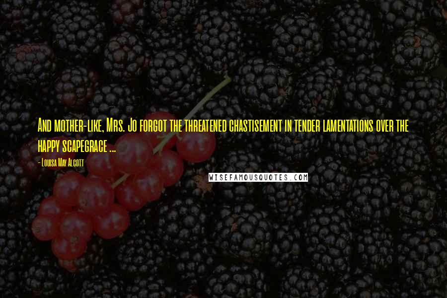 Louisa May Alcott Quotes: And mother-like, Mrs. Jo forgot the threatened chastisement in tender lamentations over the happy scapegrace ...