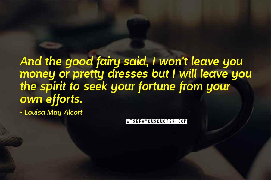 Louisa May Alcott Quotes: And the good fairy said, I won't leave you money or pretty dresses but I will leave you the spirit to seek your fortune from your own efforts.
