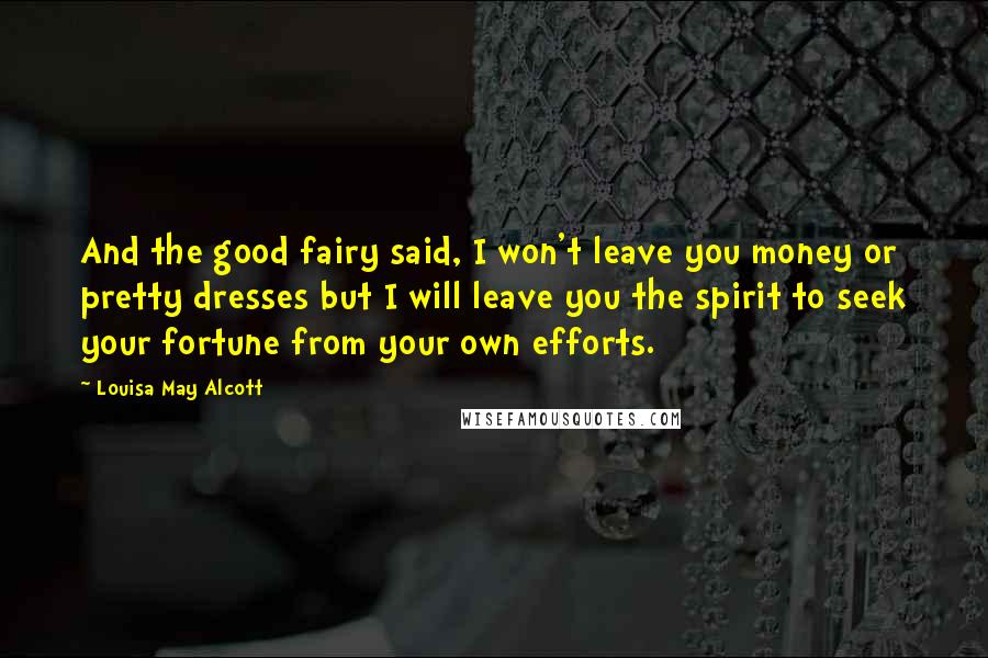 Louisa May Alcott Quotes: And the good fairy said, I won't leave you money or pretty dresses but I will leave you the spirit to seek your fortune from your own efforts.