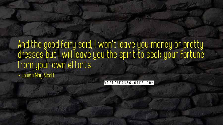 Louisa May Alcott Quotes: And the good fairy said, I won't leave you money or pretty dresses but I will leave you the spirit to seek your fortune from your own efforts.