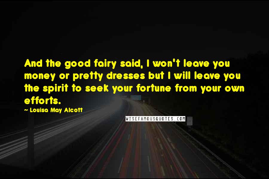 Louisa May Alcott Quotes: And the good fairy said, I won't leave you money or pretty dresses but I will leave you the spirit to seek your fortune from your own efforts.