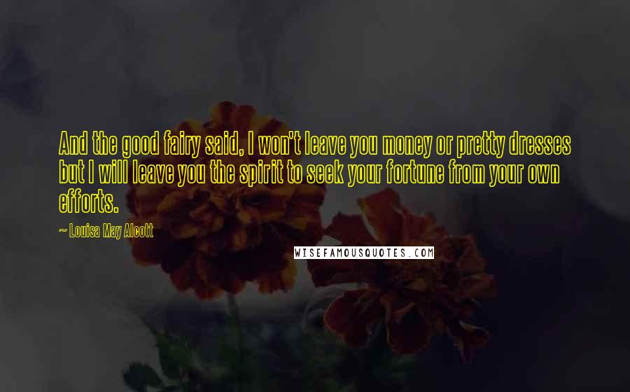Louisa May Alcott Quotes: And the good fairy said, I won't leave you money or pretty dresses but I will leave you the spirit to seek your fortune from your own efforts.