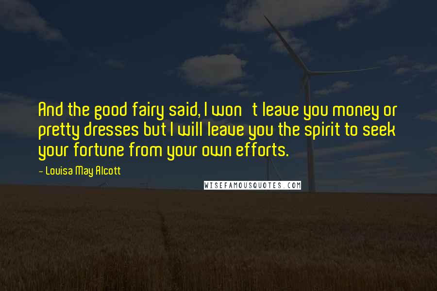 Louisa May Alcott Quotes: And the good fairy said, I won't leave you money or pretty dresses but I will leave you the spirit to seek your fortune from your own efforts.