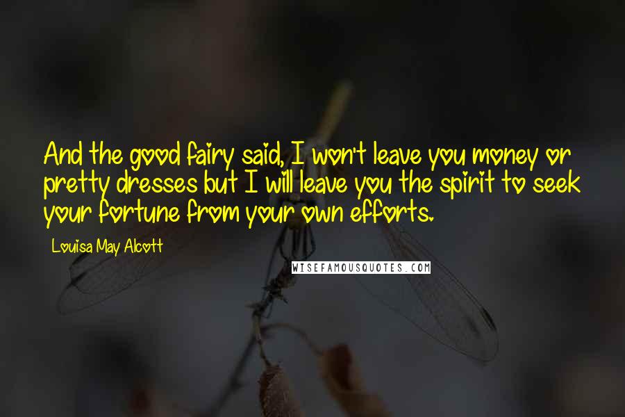 Louisa May Alcott Quotes: And the good fairy said, I won't leave you money or pretty dresses but I will leave you the spirit to seek your fortune from your own efforts.