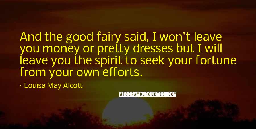 Louisa May Alcott Quotes: And the good fairy said, I won't leave you money or pretty dresses but I will leave you the spirit to seek your fortune from your own efforts.