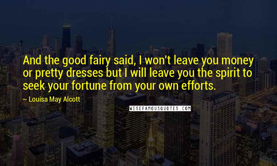Louisa May Alcott Quotes: And the good fairy said, I won't leave you money or pretty dresses but I will leave you the spirit to seek your fortune from your own efforts.