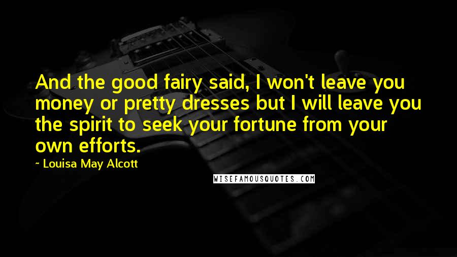 Louisa May Alcott Quotes: And the good fairy said, I won't leave you money or pretty dresses but I will leave you the spirit to seek your fortune from your own efforts.