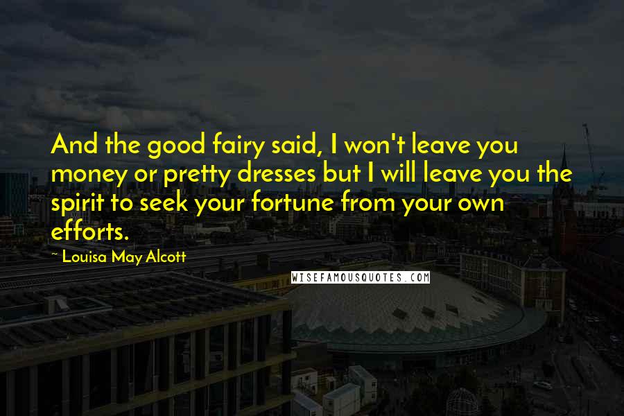 Louisa May Alcott Quotes: And the good fairy said, I won't leave you money or pretty dresses but I will leave you the spirit to seek your fortune from your own efforts.
