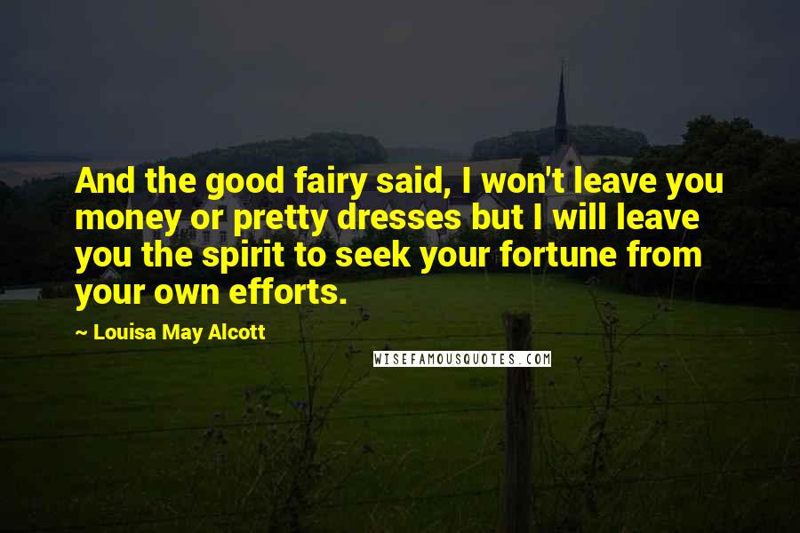 Louisa May Alcott Quotes: And the good fairy said, I won't leave you money or pretty dresses but I will leave you the spirit to seek your fortune from your own efforts.