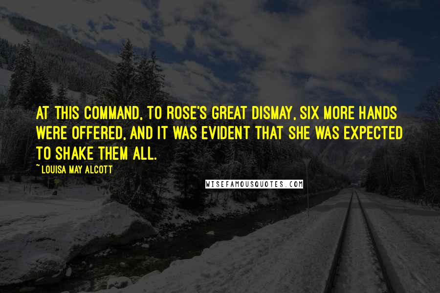 Louisa May Alcott Quotes: At this command, to Rose's great dismay, six more hands were offered, and it was evident that she was expected to shake them all.