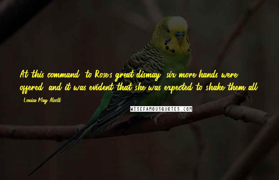 Louisa May Alcott Quotes: At this command, to Rose's great dismay, six more hands were offered, and it was evident that she was expected to shake them all.