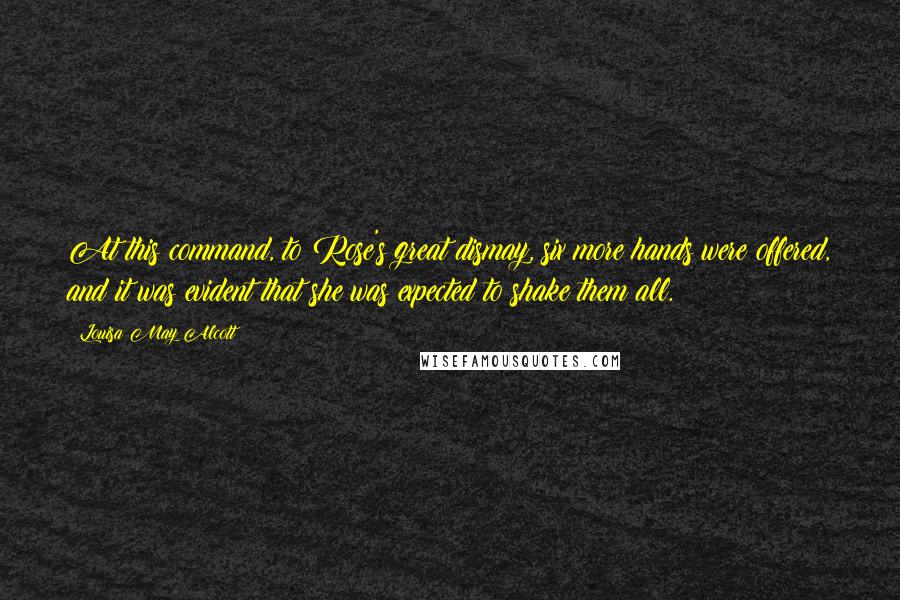 Louisa May Alcott Quotes: At this command, to Rose's great dismay, six more hands were offered, and it was evident that she was expected to shake them all.