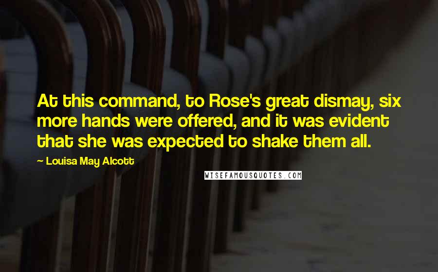 Louisa May Alcott Quotes: At this command, to Rose's great dismay, six more hands were offered, and it was evident that she was expected to shake them all.