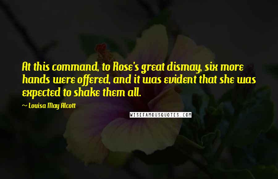 Louisa May Alcott Quotes: At this command, to Rose's great dismay, six more hands were offered, and it was evident that she was expected to shake them all.