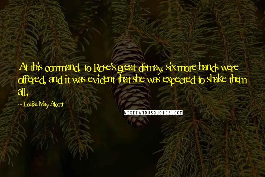 Louisa May Alcott Quotes: At this command, to Rose's great dismay, six more hands were offered, and it was evident that she was expected to shake them all.