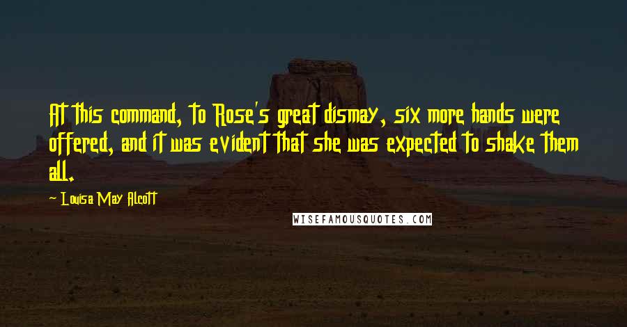 Louisa May Alcott Quotes: At this command, to Rose's great dismay, six more hands were offered, and it was evident that she was expected to shake them all.