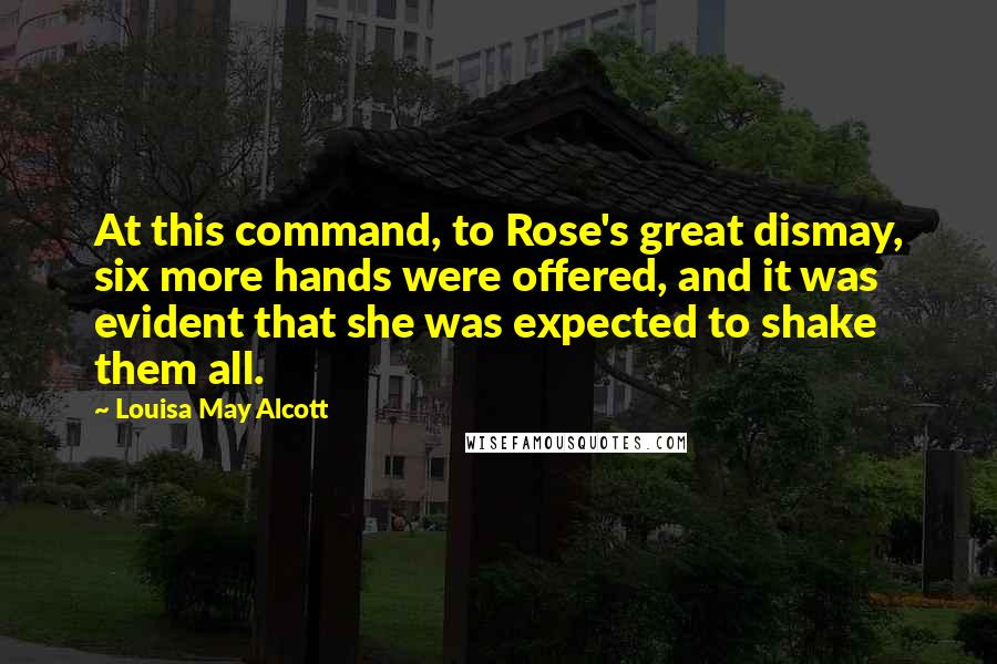 Louisa May Alcott Quotes: At this command, to Rose's great dismay, six more hands were offered, and it was evident that she was expected to shake them all.