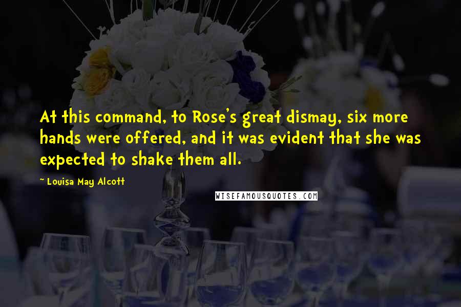 Louisa May Alcott Quotes: At this command, to Rose's great dismay, six more hands were offered, and it was evident that she was expected to shake them all.