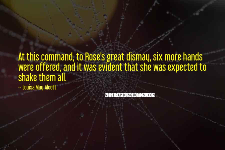 Louisa May Alcott Quotes: At this command, to Rose's great dismay, six more hands were offered, and it was evident that she was expected to shake them all.